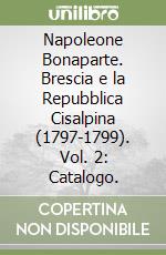 Napoleone Bonaparte. Brescia e la Repubblica Cisalpina (1797-1799). Vol. 2: Catalogo. libro