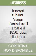 Itinerari sublimi. Viaggi d'artisti tra il 1750 e il 1850. Ediz. illustrata libro