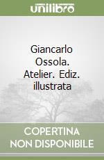 Giancarlo Ossola. Atelier. Ediz. illustrata