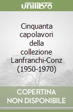 Cinquanta capolavori della collezione Lanfranchi-Conz (1950-1970) libro