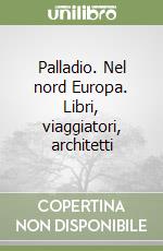 Palladio. Nel nord Europa. Libri, viaggiatori, architetti libro