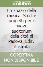 Lo spazio della musica. Studi e progetti per il nuovo auditorium della città di Padova. Ediz. illustrata libro