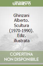 Ghinzani Alberto. Scultura (1970-1990). Ediz. illustrata