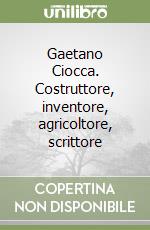 Gaetano Ciocca. Costruttore, inventore, agricoltore, scrittore libro