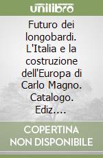 Futuro dei longobardi. L'Italia e la costruzione dell'Europa di Carlo Magno. Catalogo. Ediz. illustrata libro