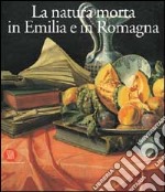 Natura morta in Emilia Romagna. Pittori; di produzione e collezionismo fra XVII e XVIII secolo. Ediz. illustrata libro