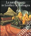 Natura morta in Emilia Romagna. Pittori; di produzione e collezionismo fra XVII e XVIII secolo. Ediz. illustrata libro