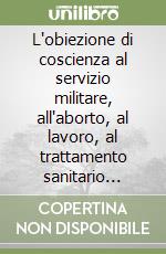 L'obiezione di coscienza al servizio militare, all'aborto, al lavoro, al trattamento sanitario forzoso, alla sperimentazione animale libro