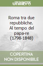 Roma tra due repubbliche. Al tempo del papa-re (1798-1848) libro