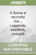 A Roma si racconta che... Leggende, aneddoti, curiosità libro