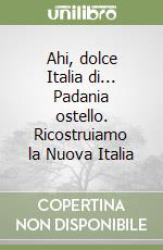 Ahi, dolce Italia di... Padania ostello. Ricostruiamo la Nuova Italia libro