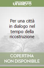 Per una città in dialogo nel tempo della ricostruzione libro