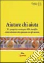 Aiutare chi aiuta. Un progetto a sostegno della famiglia e dei volontari che operano con gli anziani libro