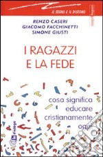 I ragazzi e la fede. Cosa significa educare cristianamente oggi libro