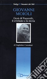 Giovanni Moioli. Gesù di Nazareth, il cristiano e la storia libro