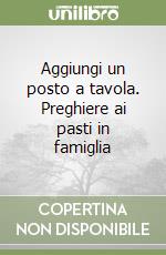 Aggiungi un posto a tavola. Preghiere ai pasti in famiglia libro