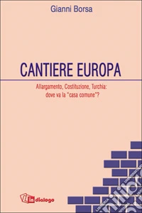 Cantiere Europa. Allargamento, Costituzione, Turchia: dove va la «casa comune»? libro