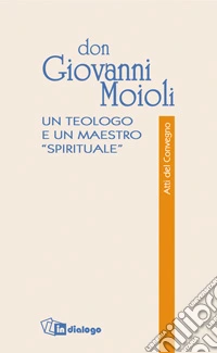 Don Giovanni Moioli. Un teologo e un maestro «spirituale». Atti del convegno libro