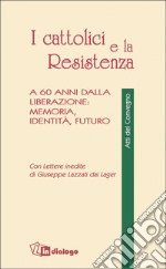 I cattolici e la Resistenza. A 60 anni dalla liberazione: memoria, identità, futuro libro