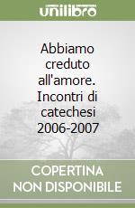 Abbiamo creduto all'amore. Incontri di catechesi 2006-2007