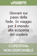 Giovani sui passi della fede. In viaggio per il mondo alla scoperta del credere libro