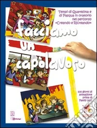 Facciamo un capolavoro. Tempi di Quaresima e di Pasqua in oratorio nel percorso «Creando e Ricreando» libro