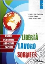 Libertà, lavoro, sobrietà. parole per capire, ascoltare, capirsi libro