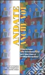 Andate anche voi. Educazione alla missionarietà per una nuova evangelizzazione. Sussidio per la formazione degli evangelizzatori nelle comunità cristiane libro