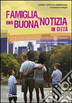 Famiglia, una buona notizia in città. Vivere il quotidiano intreccio tra le generazioni libro