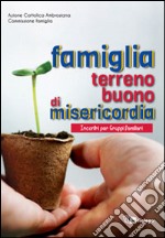 Famiglia terreno buono di misericordia. Incontri per Gruppi familiari libro