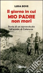 Il giorno in cui mio padre non morì. Storia di un sopravvissuto all'eccidio di Cefalonia libro