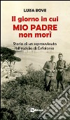 Il giorno in cui mio padre non morì. Storia di un sopravvissuto all'eccidio di Cefalonia libro