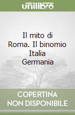 Il mito di Roma. Il binomio Italia Germania libro