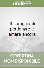 Il coraggio di perdonare e amare ancora libro