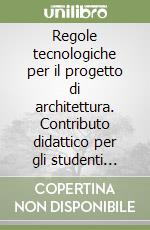 Regole tecnologiche per il progetto di architettura. Contributo didattico per gli studenti della Facoltà di architettura libro