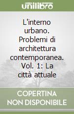 L'interno urbano. Problemi di architettura contemporanea. Vol. 1: La città attuale