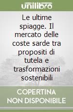 Le ultime spiagge. Il mercato delle coste sarde tra propositi di tutela e trasformazioni sostenibili libro