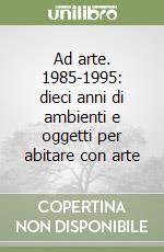 Ad arte. 1985-1995: dieci anni di ambienti e oggetti per abitare con arte libro