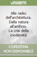 Alle radici dell'architettura. Dalla natura all'artificio. La crisi della modernità libro