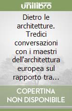 Dietro le architetture. Tredici conversazioni con i maestri dell'architettura europea sul rapporto tra progetto e mondo della produzione libro