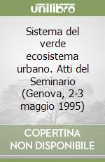 Sistema del verde ecosistema urbano. Atti del Seminario (Genova, 2-3 maggio 1995) libro