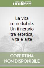 La vita irrimediabile. Un itinerario tra estetica, vita e arte libro