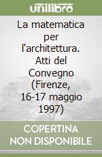 La matematica per l'architettura. Atti del Convegno (Firenze, 16-17 maggio 1997)