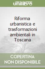 Riforma urbanistica e trasformazioni ambientali in Toscana libro