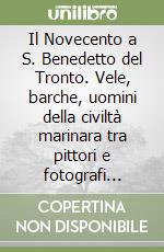 Il Novecento a S. Benedetto del Tronto. Vele, barche, uomini della civiltà marinara tra pittori e fotografi d'epoca libro