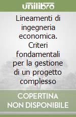 Lineamenti di ingegneria economica. Criteri fondamentali per la gestione di un progetto complesso libro