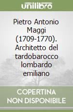 Pietro Antonio Maggi (1709-1770). Architetto del tardobarocco lombardo emiliano libro