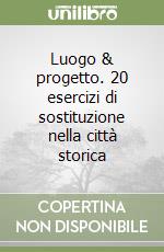 Luogo & progetto. 20 esercizi di sostituzione nella città storica libro