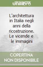 L'architettura in Italia negli anni della ricostruzione. Le vicende e le immagini libro