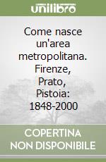 Come nasce un'area metropolitana. Firenze, Prato, Pistoia: 1848-2000 libro